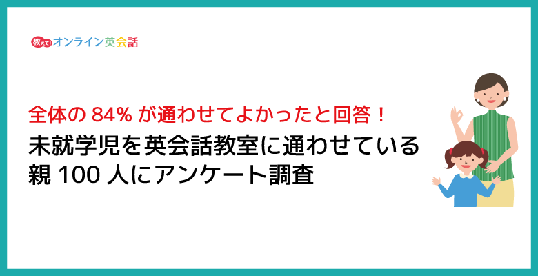 未就学児を英会話教室に通わせている親100人に実情を調査！84％が通わせてよかったと回答