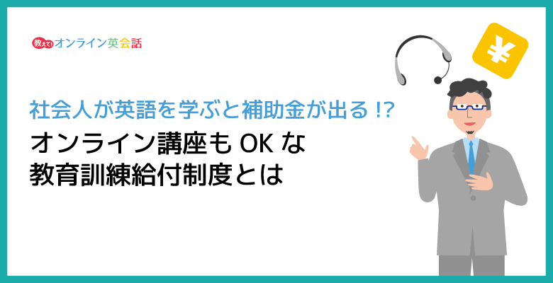 社会人が英会話を学んで補助金をもらう方法！オンライン講座もOKな教育訓練給付制度とは