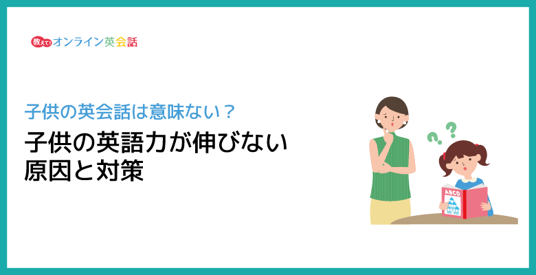 子供の英語力が伸びない原因と対策！子供の英会話は意味ないって本当？