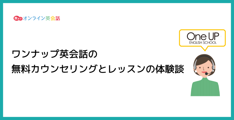 ワンナップ英会話の無料カウンセリングとオンラインの体験レッスンを受けた口コミ