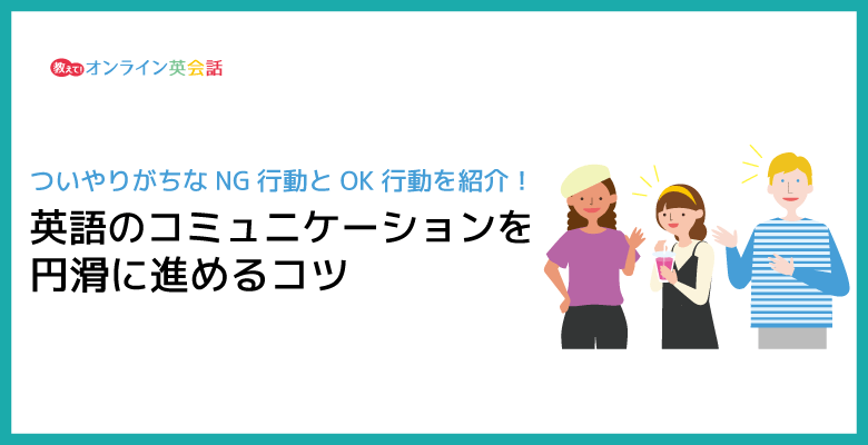 英語のコミュニケーションを円滑に進めるコツ！ついやりがちなNG行動とは